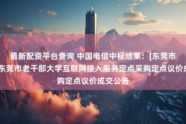 最新配资平台查询 中国电信中标结果：[东莞市市本级]东莞市老干部大学互联网接入服务定点采购定点议价成交公告