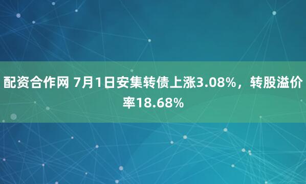 配资合作网 7月1日安集转债上涨3.08%，转股溢价率18.68%