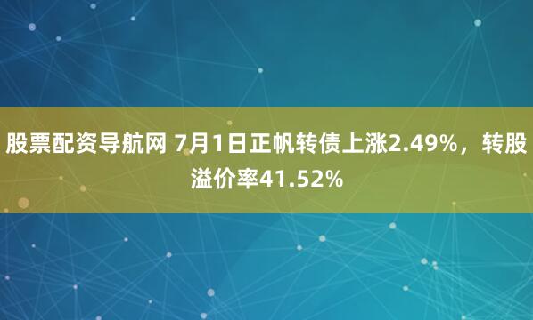 股票配资导航网 7月1日正帆转债上涨2.49%，转股溢价率41.52%