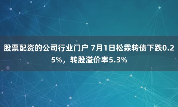 股票配资的公司行业门户 7月1日松霖转债下跌0.25%，转股溢价率5.3%