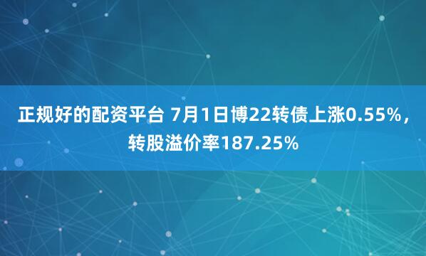 正规好的配资平台 7月1日博22转债上涨0.55%，转股溢价率187.25%