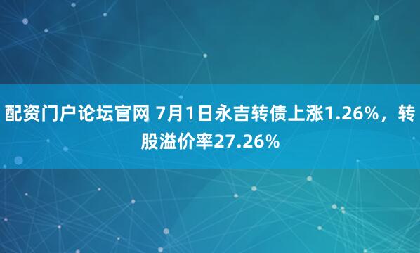 配资门户论坛官网 7月1日永吉转债上涨1.26%，转股溢价率27.26%