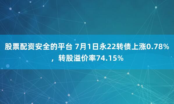 股票配资安全的平台 7月1日永22转债上涨0.78%，转股溢价率74.15%