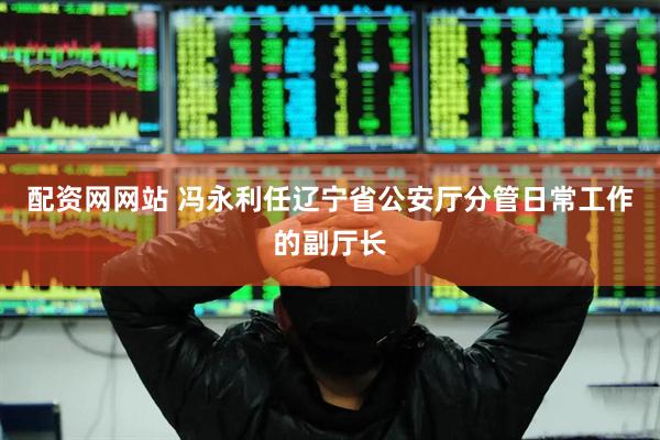 配资网网站 冯永利任辽宁省公安厅分管日常工作的副厅长