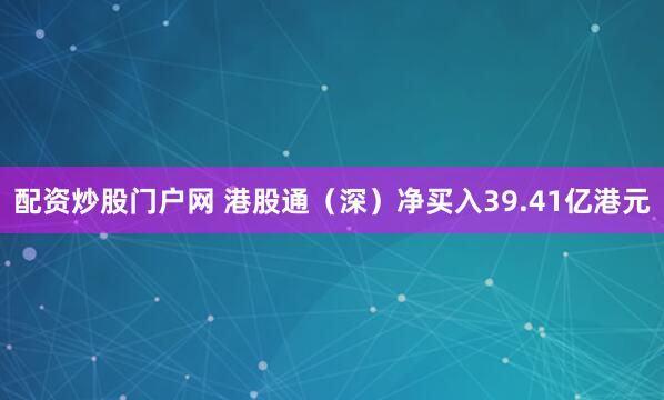 配资炒股门户网 港股通（深）净买入39.41亿港元