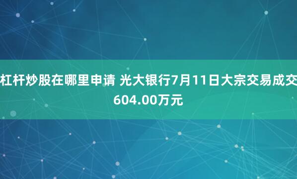 杠杆炒股在哪里申请 光大银行7月11日大宗交易成交604.00万元