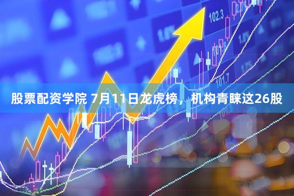 股票配资学院 7月11日龙虎榜，机构青睐这26股