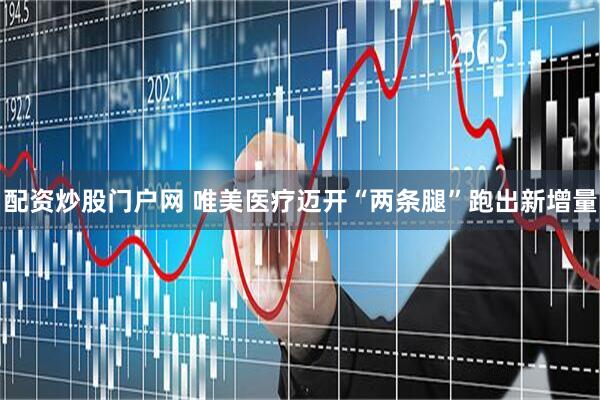 配资炒股门户网 唯美医疗迈开“两条腿”跑出新增量
