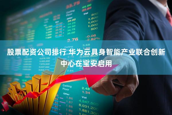 股票配资公司排行 华为云具身智能产业联合创新中心在宝安启用
