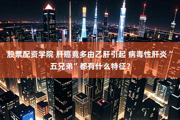 股票配资学院 肝癌竟多由乙肝引起 病毒性肝炎“五兄弟”都有什么特征？