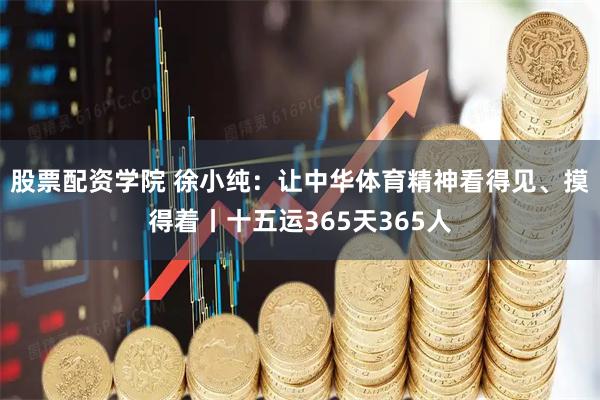 股票配资学院 徐小纯：让中华体育精神看得见、摸得着丨十五运365天365人