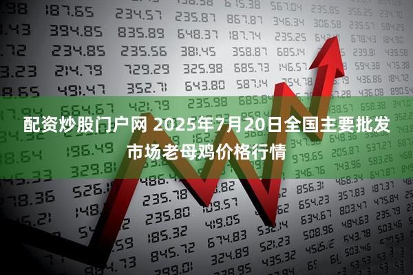 配资炒股门户网 2025年7月20日全国主要批发市场老母鸡价格行情
