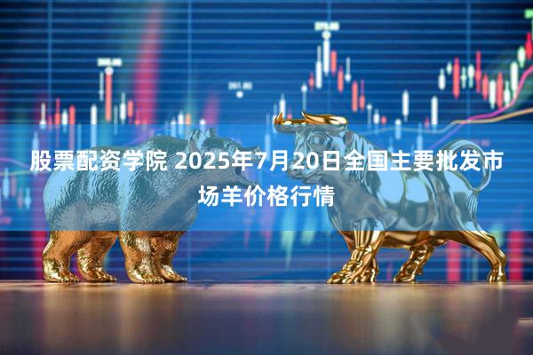 股票配资学院 2025年7月20日全国主要批发市场羊价格行情