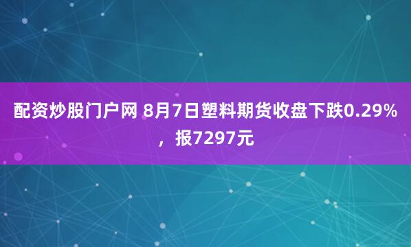 配资炒股门户网 8月7日塑料期货收盘下跌0.29%，报7297元