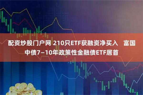 配资炒股门户网 210只ETF获融资净买入   富国中债7—10年政策性金融债ETF居首
