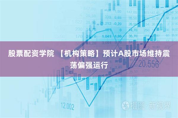 股票配资学院 【机构策略】预计A股市场维持震荡偏强运行