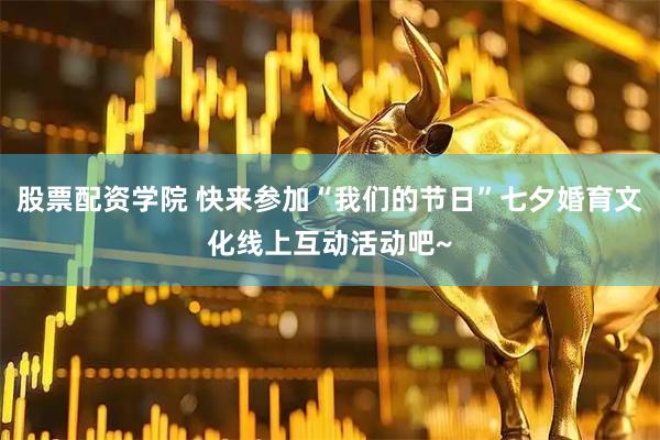 股票配资学院 快来参加“我们的节日”七夕婚育文化线上互动活动吧~