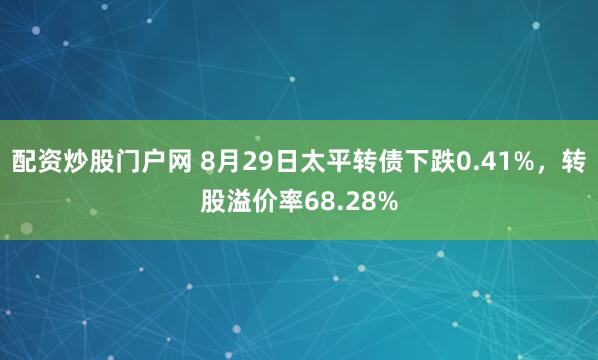 配资炒股门户网 8月29日太平转债下跌0.41%，转股溢价率68.28%