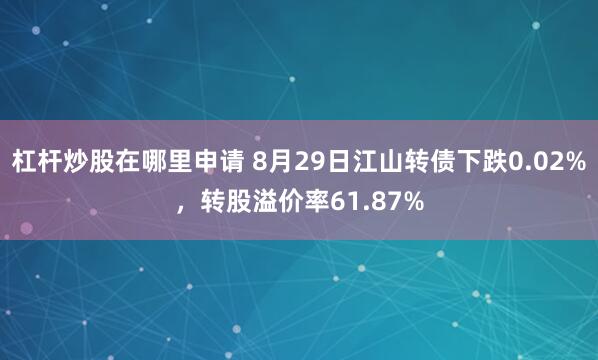杠杆炒股在哪里申请 8月29日江山转债下跌0.02%，转股溢价率61.87%