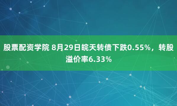 股票配资学院 8月29日皖天转债下跌0.55%，转股溢价率6.33%