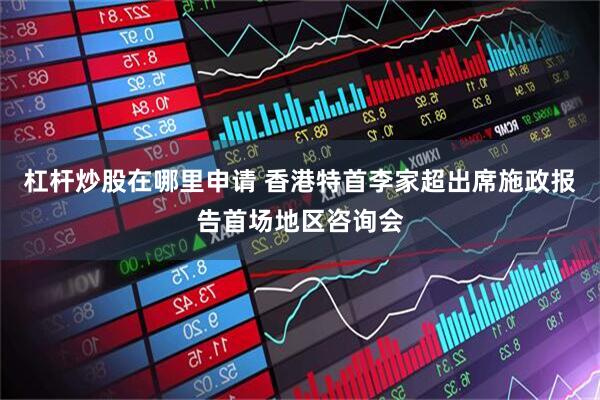 杠杆炒股在哪里申请 香港特首李家超出席施政报告首场地区咨询会