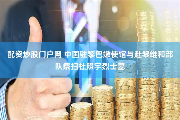 配资炒股门户网 中国驻黎巴嫩使馆与赴黎维和部队祭扫杜照宇烈士墓