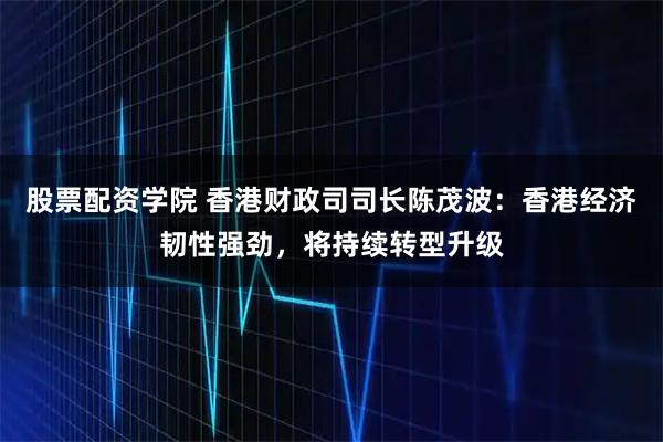 股票配资学院 香港财政司司长陈茂波：香港经济韧性强劲，将持续转型升级