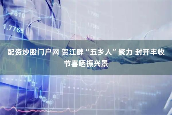 配资炒股门户网 贺江畔“五乡人”聚力 封开丰收节喜晒振兴景