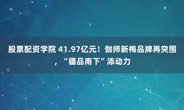 股票配资学院 41.97亿元！伽师新梅品牌再突围，“疆品南下”添动力